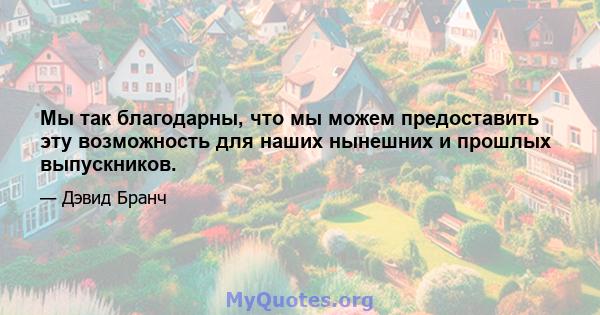 Мы так благодарны, что мы можем предоставить эту возможность для наших нынешних и прошлых выпускников.