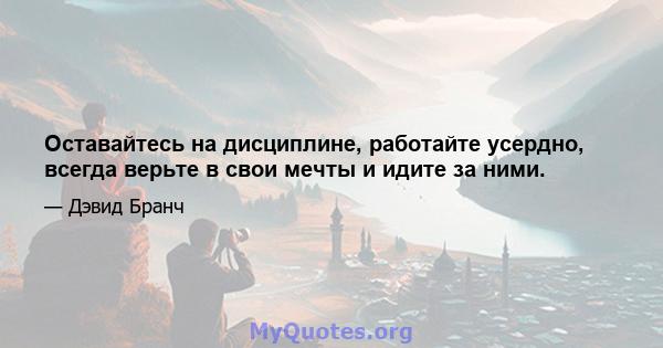 Оставайтесь на дисциплине, работайте усердно, всегда верьте в свои мечты и идите за ними.