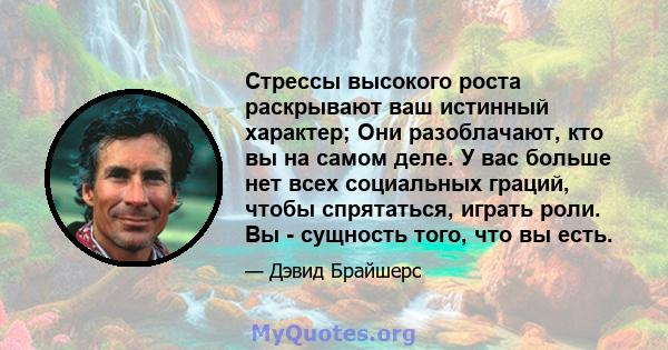 Стрессы высокого роста раскрывают ваш истинный характер; Они разоблачают, кто вы на самом деле. У вас больше нет всех социальных граций, чтобы спрятаться, играть роли. Вы - сущность того, что вы есть.