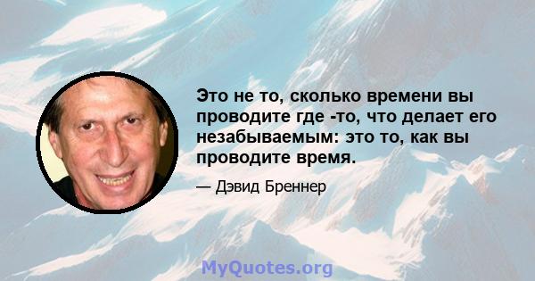 Это не то, сколько времени вы проводите где -то, что делает его незабываемым: это то, как вы проводите время.