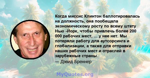 Когда миссис Клинтон баллотировалась на должность, она пообещала экономическому росту по всему штату Нью -Йорк, чтобы привлечь более 200 000 рабочих мест, ... у нее нет. Мы потеряли работу для аутсорсинга и