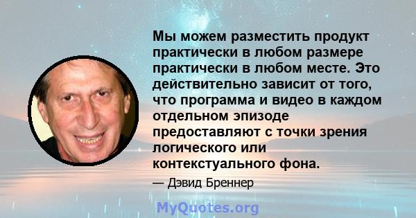 Мы можем разместить продукт практически в любом размере практически в любом месте. Это действительно зависит от того, что программа и видео в каждом отдельном эпизоде ​​предоставляют с точки зрения логического или