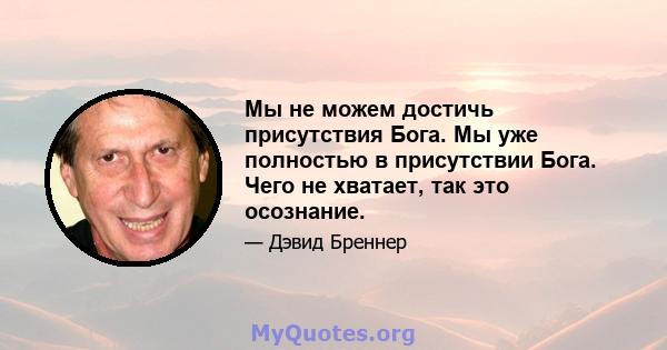 Мы не можем достичь присутствия Бога. Мы уже полностью в присутствии Бога. Чего не хватает, так это осознание.