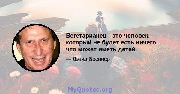 Вегетарианец - это человек, который не будет есть ничего, что может иметь детей.