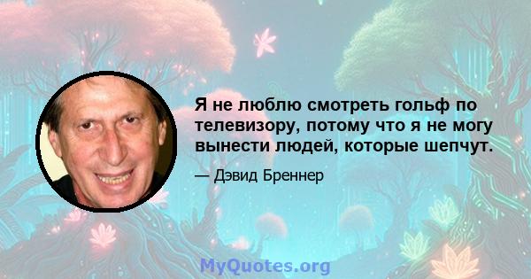 Я не люблю смотреть гольф по телевизору, потому что я не могу вынести людей, которые шепчут.