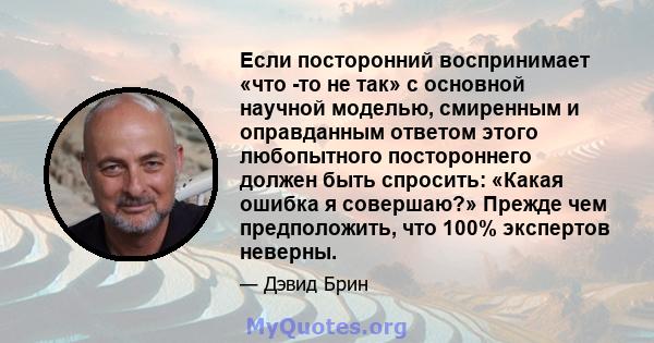 Если посторонний воспринимает «что -то не так» с основной научной моделью, смиренным и оправданным ответом этого любопытного постороннего должен быть спросить: «Какая ошибка я совершаю?» Прежде чем предположить, что