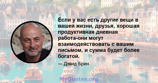 Если у вас есть другие вещи в вашей жизни, друзья, хорошая продуктивная дневная работа-они могут взаимодействовать с вашим письмом, и сумма будет более богатой.