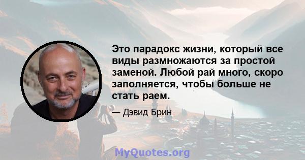 Это парадокс жизни, который все виды размножаются за простой заменой. Любой рай много, скоро заполняется, чтобы больше не стать раем.