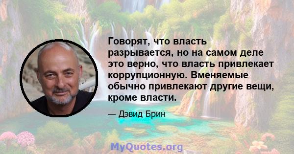 Говорят, что власть разрывается, но на самом деле это верно, что власть привлекает коррупционную. Вменяемые обычно привлекают другие вещи, кроме власти.