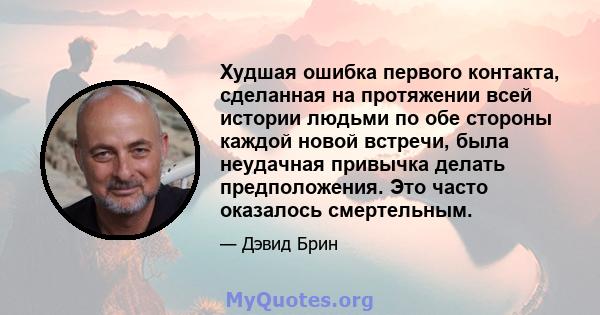 Худшая ошибка первого контакта, сделанная на протяжении всей истории людьми по обе стороны каждой новой встречи, была неудачная привычка делать предположения. Это часто оказалось смертельным.