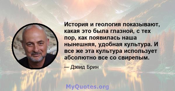 История и геология показывают, какая это была глазной, с тех пор, как появилась наша нынешняя, удобная культура. И все же эта культура использует абсолютно все со свирепым.