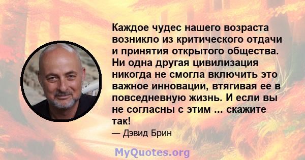 Каждое чудес нашего возраста возникло из критического отдачи и принятия открытого общества. Ни одна другая цивилизация никогда не смогла включить это важное инновации, втягивая ее в повседневную жизнь. И если вы не