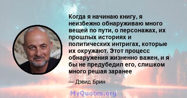 Когда я начинаю книгу, я неизбежно обнаруживаю много вещей по пути, о персонажах, их прошлых историях и политических интригах, которые их окружают. Этот процесс обнаружения жизненно важен, и я бы не предубедил его,