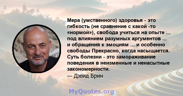 Мера (умственного) здоровья - это гибкость (не сравнение с какой -то «нормой»), свобода учиться на опыте ... под влиянием разумных аргументов ... и обращения к эмоциям ... и особенно свободы Прекрасно, когда насыщается. 