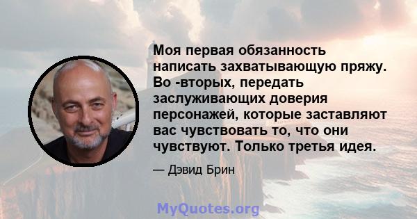 Моя первая обязанность написать захватывающую пряжу. Во -вторых, передать заслуживающих доверия персонажей, которые заставляют вас чувствовать то, что они чувствуют. Только третья идея.