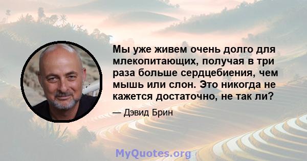 Мы уже живем очень долго для млекопитающих, получая в три раза больше сердцебиения, чем мышь или слон. Это никогда не кажется достаточно, не так ли?