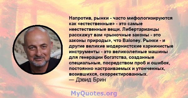 Напротив, рынки - часто мифологизируются как «естественные» - это самые неестественные вещи. Либертарианцы расскажут вам «рыночные законы - это законы природы», что Baloney. Рынки - и другие великие модернистские