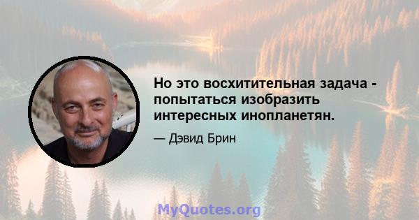 Но это восхитительная задача - попытаться изобразить интересных инопланетян.