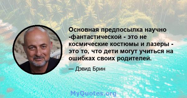 Основная предпосылка научно -фантастической - это не космические костюмы и лазеры - это то, что дети могут учиться на ошибках своих родителей.