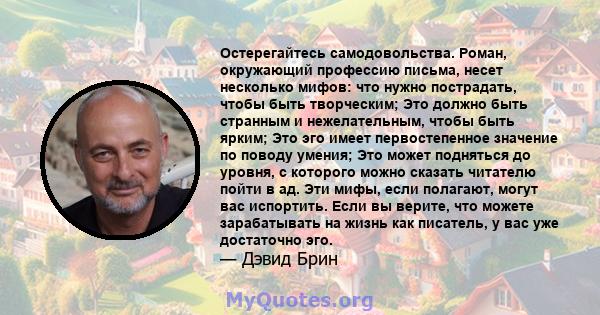 Остерегайтесь самодовольства. Роман, окружающий профессию письма, несет несколько мифов: что нужно пострадать, чтобы быть творческим; Это должно быть странным и нежелательным, чтобы быть ярким; Это эго имеет