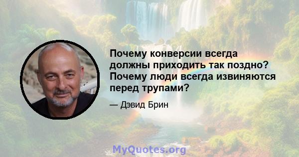 Почему конверсии всегда должны приходить так поздно? Почему люди всегда извиняются перед трупами?