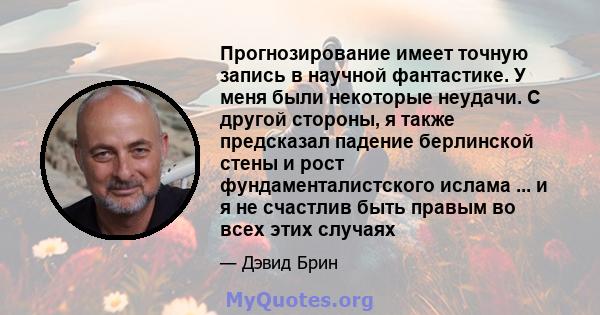 Прогнозирование имеет точную запись в научной фантастике. У меня были некоторые неудачи. С другой стороны, я также предсказал падение берлинской стены и рост фундаменталистского ислама ... и я не счастлив быть правым во 