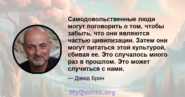 Самодовольственные люди могут поговорить о том, чтобы забыть, что они являются частью цивилизации. Затем они могут питаться этой культурой, сбивая ее. Это случалось много раз в прошлом. Это может случиться с нами.