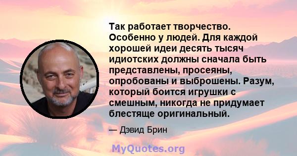 Так работает творчество. Особенно у людей. Для каждой хорошей идеи десять тысяч идиотских должны сначала быть представлены, просеяны, опробованы и выброшены. Разум, который боится игрушки с смешным, никогда не придумает 