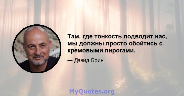 Там, где тонкость подводит нас, мы должны просто обойтись с кремовыми пирогами.