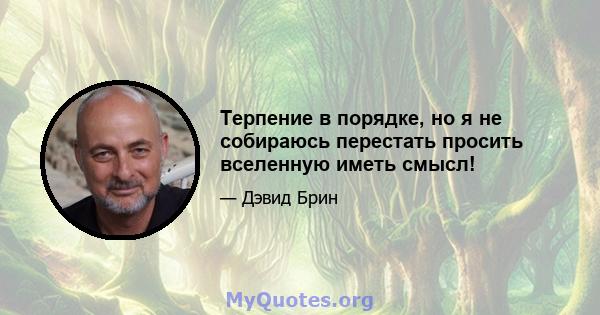 Терпение в порядке, но я не собираюсь перестать просить вселенную иметь смысл!