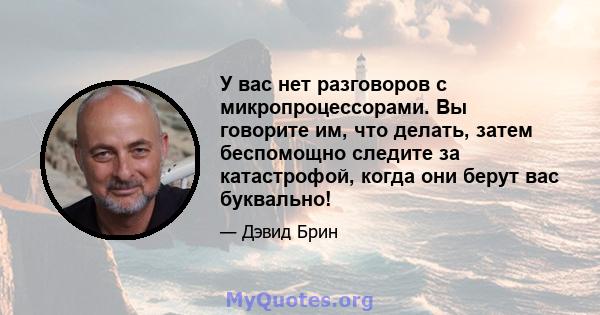 У вас нет разговоров с микропроцессорами. Вы говорите им, что делать, затем беспомощно следите за катастрофой, когда они берут вас буквально!