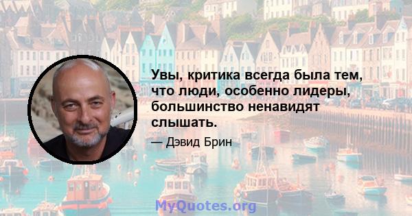 Увы, критика всегда была тем, что люди, особенно лидеры, большинство ненавидят слышать.