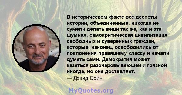 В историческом факте все деспоты истории, объединенные, никогда не сумели делать вещи так же, как и эта шумная, самокритическая цивилизация свободных и суверенных граждан, которые, наконец, освободились от поклонения