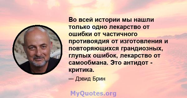 Во всей истории мы нашли только одно лекарство от ошибки от частичного противоядия от изготовления и повторяющихся грандиозных, глупых ошибок, лекарство от самообмана. Это антидот - критика.