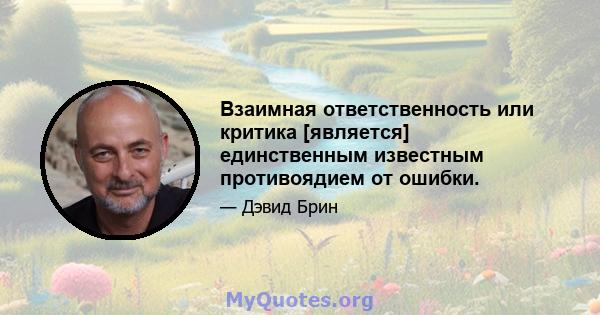 Взаимная ответственность или критика [является] единственным известным противоядием от ошибки.