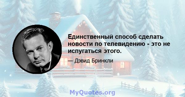 Единственный способ сделать новости по телевидению - это не испугаться этого.