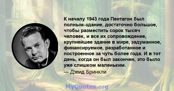 К началу 1943 года Пентагон был полным-здание, достаточно большое, чтобы разместить сорок тысяч человек, и все их сопровождение, крупнейшее здание в мире, задуманное, финансируемое, разработанное и построенное за чуть