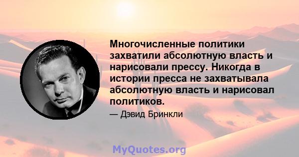 Многочисленные политики захватили абсолютную власть и нарисовали прессу. Никогда в истории пресса не захватывала абсолютную власть и нарисовал политиков.