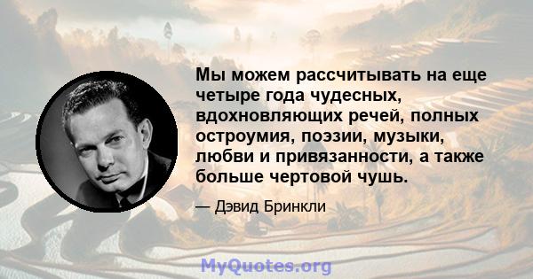 Мы можем рассчитывать на еще четыре года чудесных, вдохновляющих речей, полных остроумия, поэзии, музыки, любви и привязанности, а также больше чертовой чушь.