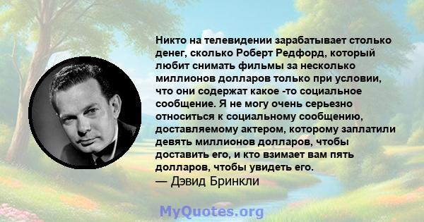 Никто на телевидении зарабатывает столько денег, сколько Роберт Редфорд, который любит снимать фильмы за несколько миллионов долларов только при условии, что они содержат какое -то социальное сообщение. Я не могу очень