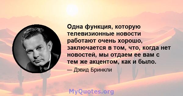 Одна функция, которую телевизионные новости работают очень хорошо, заключается в том, что, когда нет новостей, мы отдаем ее вам с тем же акцентом, как и было.