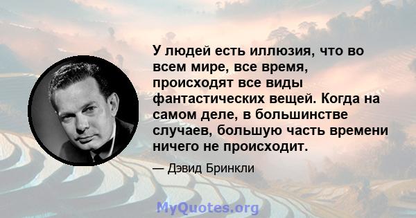 У людей есть иллюзия, что во всем мире, все время, происходят все виды фантастических вещей. Когда на самом деле, в большинстве случаев, большую часть времени ничего не происходит.