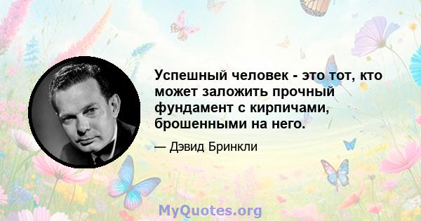 Успешный человек - это тот, кто может заложить прочный фундамент с кирпичами, брошенными на него.