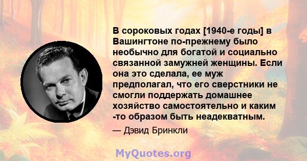 В сороковых годах [1940-е годы] в Вашингтоне по-прежнему было необычно для богатой и социально связанной замужней женщины. Если она это сделала, ее муж предполагал, что его сверстники не смогли поддержать домашнее