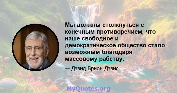 Мы должны столкнуться с конечным противоречием, что наше свободное и демократическое общество стало возможным благодаря массовому рабству.