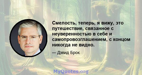 Смелость, теперь, я вижу, это путешествие, связанное с неуверенностью в себе и самопровозглашением, с концом никогда не видно.