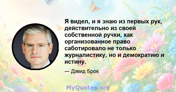 Я видел, и я знаю из первых рук, действительно из своей собственной ручки, как организованное право саботировало не только журналистику, но и демократию и истину.