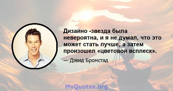 Дизайно -звезда была невероятна, и я не думал, что это может стать лучше, а затем произошел «цветовой всплеск».