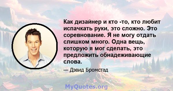 Как дизайнер и кто -то, кто любит испачкать руки, это сложно. Это соревнование. Я не могу отдать слишком много. Одна вещь, которую я мог сделать, это предложить обнадеживающие слова.