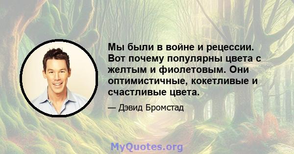 Мы были в войне и рецессии. Вот почему популярны цвета с желтым и фиолетовым. Они оптимистичные, кокетливые и счастливые цвета.